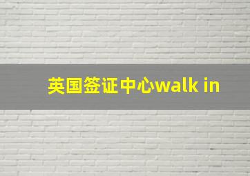 英国签证中心walk in